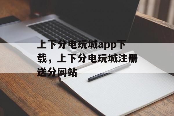 上下分电玩城app下载，上下分电玩城注册送分网站