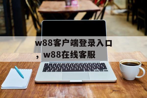 w88客户端登录入口，w88在线客服