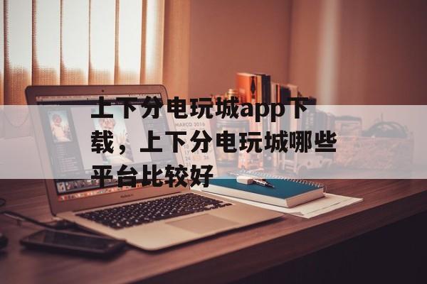 上下分电玩城app下载，上下分电玩城哪些平台比较好