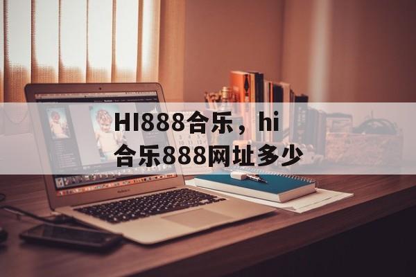 HI888合乐，hi合乐888网址多少