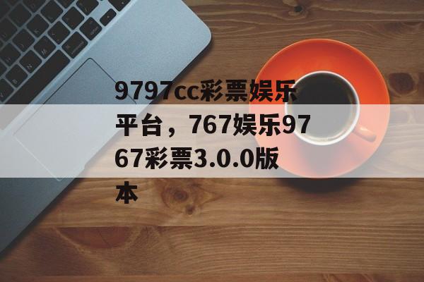 9797cc彩票娱乐平台，767娱乐9767彩票3.0.0版本