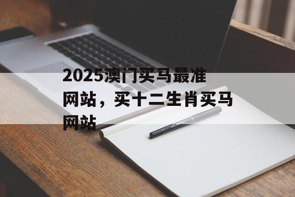 2025澳门买马最准网站，买十二生肖买马网站