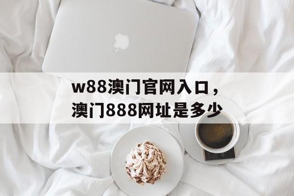 w88澳门官网入口，澳门888网址是多少