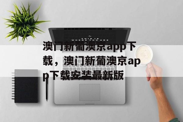 澳门新葡澳京app下载，澳门新葡澳京app下载安装最新版