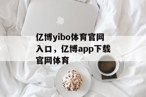 亿博yibo体育官网入口，亿博app下载官网体育